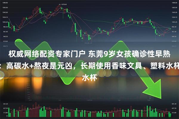 权威网络配资专家门户 东莞9岁女孩确诊性早熟：高碳水+熬夜是元凶，长期使用香味文具、塑料水杯