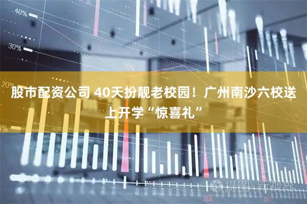 股市配资公司 40天扮靓老校园！广州南沙六校送上开学“惊喜礼”